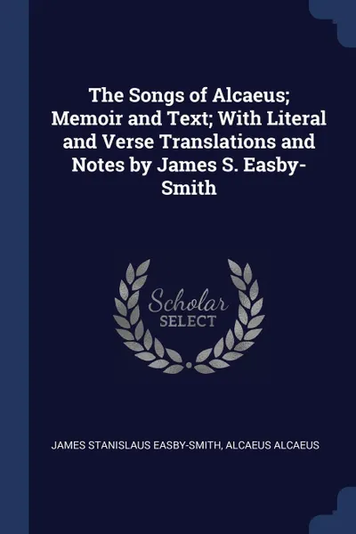 Обложка книги The Songs of Alcaeus; Memoir and Text; With Literal and Verse Translations and Notes by James S. Easby-Smith, James Stanislaus Easby-Smith, Alcaeus Alcaeus