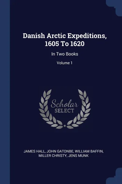 Обложка книги Danish Arctic Expeditions, 1605 To 1620. In Two Books; Volume 1, James Hall, John Gatonbe, William Baffin