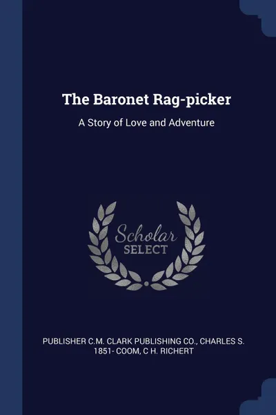 Обложка книги The Baronet Rag-picker. A Story of Love and Adventure, publisher C.M. Clark Publishing Co., Charles S. 1851- Coom, C H. Richert