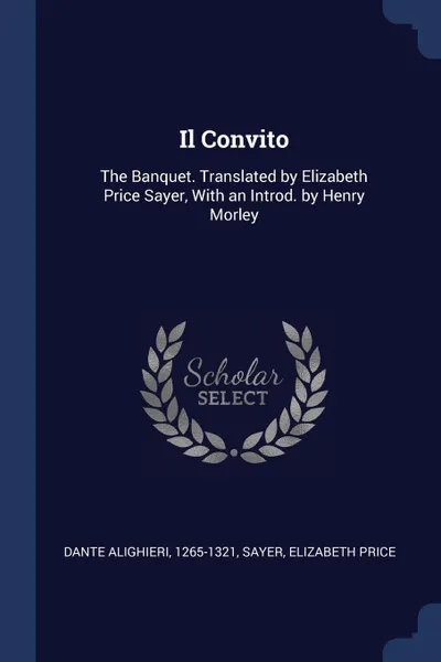 Обложка книги Il Convito. The Banquet. Translated by Elizabeth Price Sayer, With an Introd. by Henry Morley, 1265-1321 Dante Alighieri, Elizabeth Price Sayer