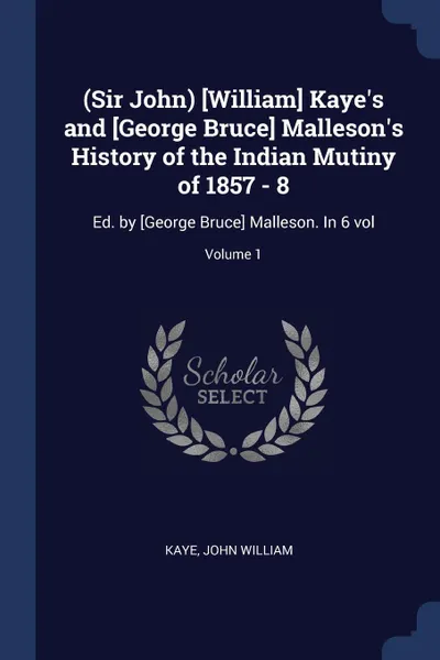 Обложка книги (Sir John) .William. Kaye's and .George Bruce. Malleson's History of the Indian Mutiny of 1857 - 8. Ed. by .George Bruce. Malleson. In 6 vol; Volume 1, Kaye John William