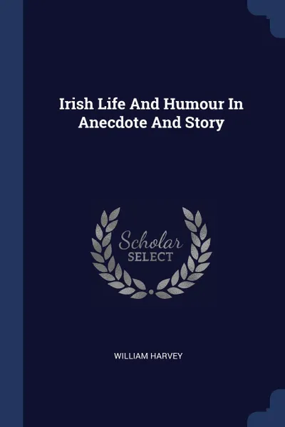 Обложка книги Irish Life And Humour In Anecdote And Story, William Harvey