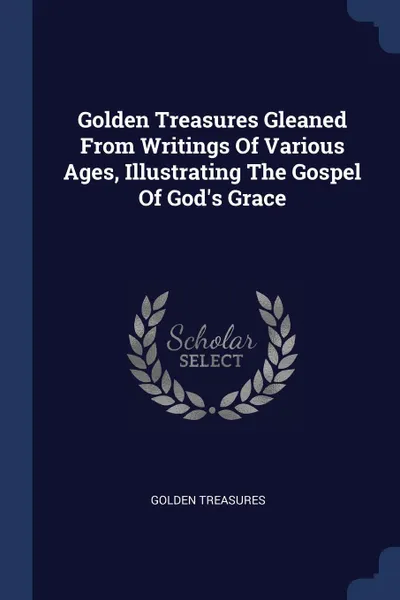 Обложка книги Golden Treasures Gleaned From Writings Of Various Ages, Illustrating The Gospel Of God's Grace, Golden treasures