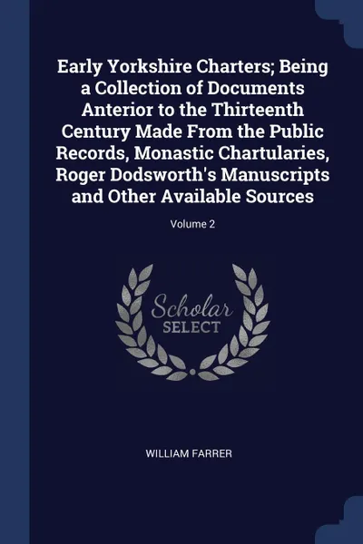 Обложка книги Early Yorkshire Charters; Being a Collection of Documents Anterior to the Thirteenth Century Made From the Public Records, Monastic Chartularies, Roger Dodsworth's Manuscripts and Other Available Sources; Volume 2, William Farrer