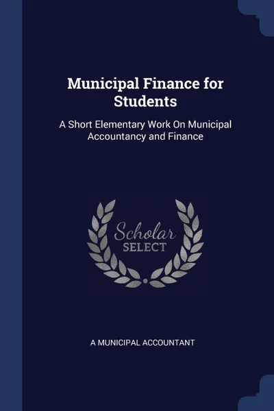 Обложка книги Municipal Finance for Students. A Short Elementary Work On Municipal Accountancy and Finance, A Municipal Accountant