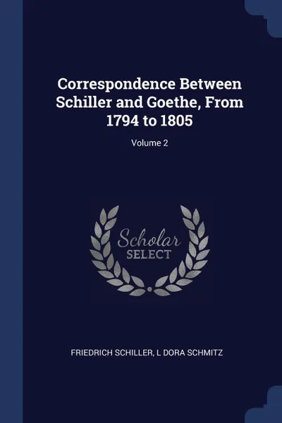 Обложка книги Correspondence Between Schiller and Goethe, From 1794 to 1805; Volume 2, Schiller Friedrich, L Dora Schmitz