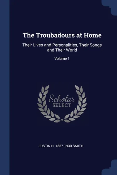 Обложка книги The Troubadours at Home. Their Lives and Personalities, Their Songs and Their World; Volume 1, Justin H. 1857-1930 Smith