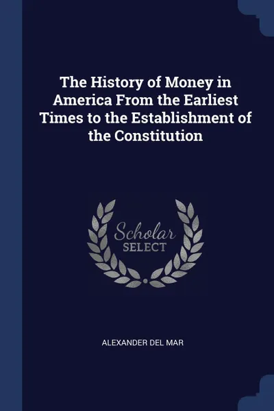 Обложка книги The History of Money in America From the Earliest Times to the Establishment of the Constitution, Alexander Del Mar