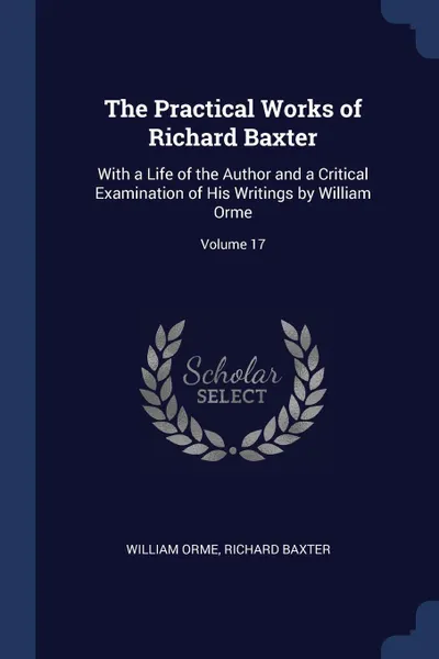 Обложка книги The Practical Works of Richard Baxter. With a Life of the Author and a Critical Examination of His Writings by William Orme; Volume 17, William Orme, Richard Baxter