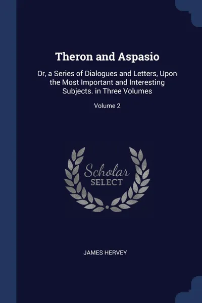 Обложка книги Theron and Aspasio. Or, a Series of Dialogues and Letters, Upon the Most Important and Interesting Subjects. in Three Volumes; Volume 2, James Hervey