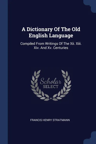 Обложка книги A Dictionary Of The Old English Language. Compiled From Writings Of The Xiii. Xiv. And Xv. Centuries, Francis Henry Stratmann