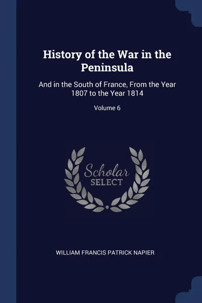Обложка книги History of the War in the Peninsula. And in the South of France, From the Year 1807 to the Year 1814; Volume 6, William Francis Patrick Napier