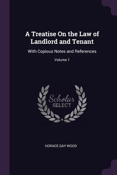 Обложка книги A Treatise On the Law of Landlord and Tenant. With Copious Notes and References; Volume 1, Horace Gay Wood