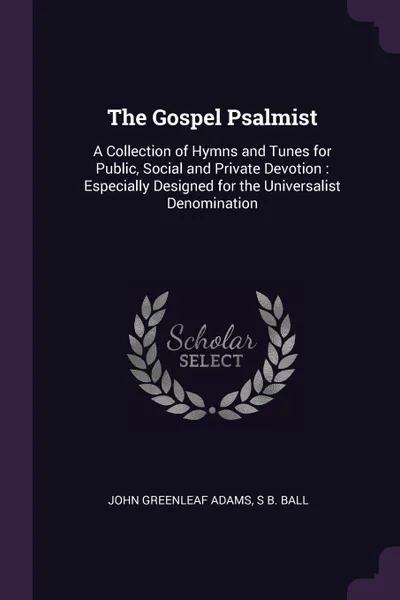 Обложка книги The Gospel Psalmist. A Collection of Hymns and Tunes for Public, Social and Private Devotion : Especially Designed for the Universalist Denomination, John Greenleaf Adams, S B. Ball