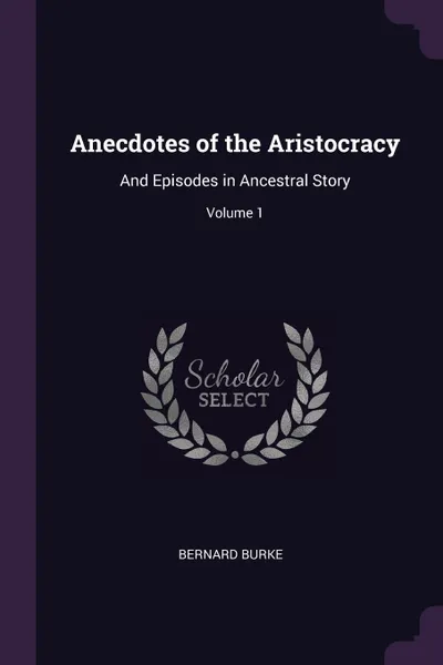 Обложка книги Anecdotes of the Aristocracy. And Episodes in Ancestral Story; Volume 1, Bernard Burke