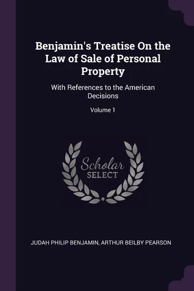 Обложка книги Benjamin's Treatise On the Law of Sale of Personal Property. With References to the American Decisions; Volume 1, Judah Philip Benjamin, Arthur Beilby Pearson