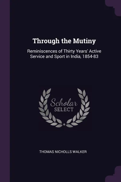 Обложка книги Through the Mutiny. Reminiscences of Thirty Years' Active Service and Sport in India, 1854-83, Thomas Nicholls Walker