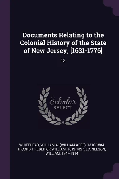 Обложка книги Documents Relating to the Colonial History of the State of New Jersey, .1631-1776.. 13, William A. 1810-1884 Whitehead, Frederick William Ricord, William Nelson