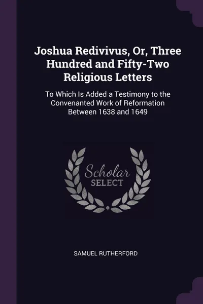 Обложка книги Joshua Redivivus, Or, Three Hundred and Fifty-Two Religious Letters. To Which Is Added a Testimony to the Convenanted Work of Reformation Between 1638 and 1649, Samuel Rutherford