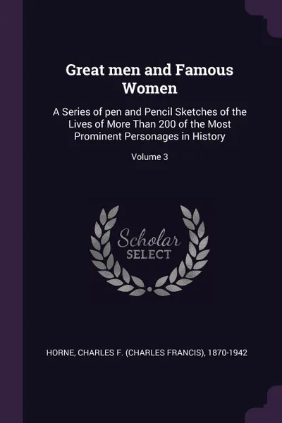 Обложка книги Great men and Famous Women. A Series of pen and Pencil Sketches of the Lives of More Than 200 of the Most Prominent Personages in History; Volume 3, Charles F. 1870-1942 Horne