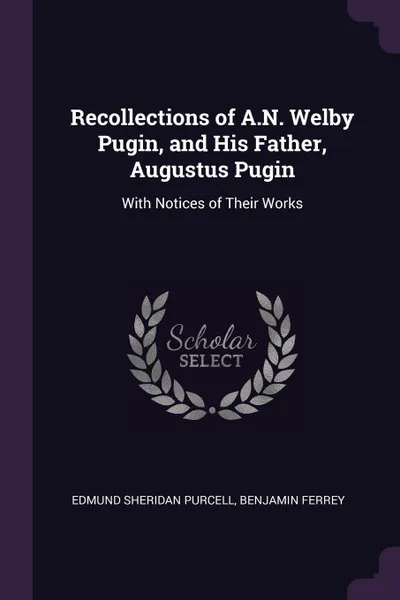 Обложка книги Recollections of A.N. Welby Pugin, and His Father, Augustus Pugin. With Notices of Their Works, Edmund Sheridan Purcell, Benjamin Ferrey