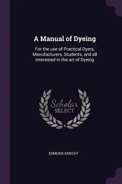 Обложка книги A Manual of Dyeing. For the use of Practical Dyers, Manufacturers, Students, and all Interested in the art of Dyeing, Edmund Knecht