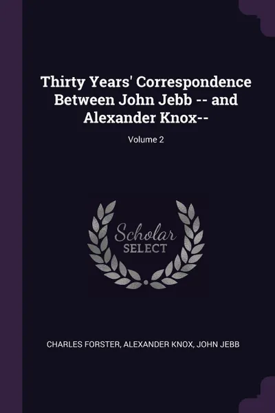 Обложка книги Thirty Years' Correspondence Between John Jebb -- and Alexander Knox--; Volume 2, Charles Forster, Alexander Knox, John Jebb