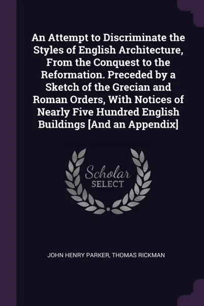 Обложка книги An Attempt to Discriminate the Styles of English Architecture, From the Conquest to the Reformation. Preceded by a Sketch of the Grecian and Roman Orders, With Notices of Nearly Five Hundred English Buildings .And an Appendix., John Henry Parker, Thomas Rickman