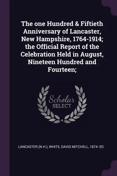 Обложка книги The one Hundred & Fiftieth Anniversary of Lancaster, New Hampshire, 1764-1914; the Official Report of the Celebration Held in August, Nineteen Hundred and Fourteen;, Lancaster Lancaster, David Mitchell White