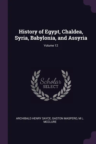 Обложка книги History of Egypt, Chaldea, Syria, Babylonia, and Assyria; Volume 12, Archibald Henry Sayce, Gaston Maspero, M L. McClure