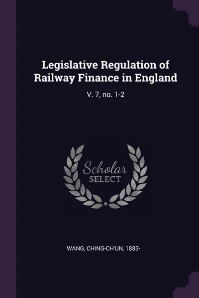 Обложка книги Legislative Regulation of Railway Finance in England. V. 7, no. 1-2, Ching-ch'un Wang