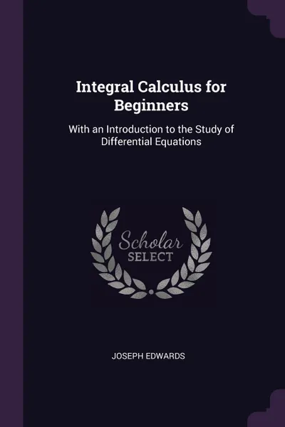 Обложка книги Integral Calculus for Beginners. With an Introduction to the Study of Differential Equations, Joseph Edwards