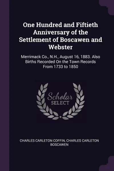 Обложка книги One Hundred and Fiftieth Anniversary of the Settlement of Boscawen and Webster. Merrimack Co., N.H., August 16, 1883. Also Births Recorded On the Town Records From 1733 to 1850, Charles Carleton Coffin, Charles Carleton Boscawen