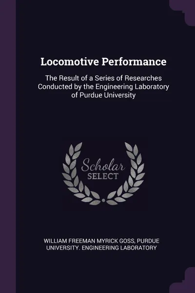 Обложка книги Locomotive Performance. The Result of a Series of Researches Conducted by the Engineering Laboratory of Purdue University, William Freeman Myrick Goss