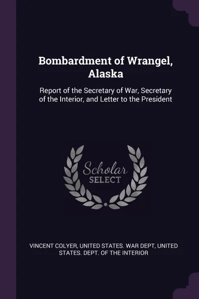 Обложка книги Bombardment of Wrangel, Alaska. Report of the Secretary of War, Secretary of the Interior, and Letter to the President, Vincent Colyer