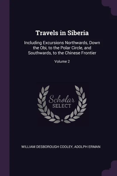 Обложка книги Travels in Siberia. Including Excursions Northwards, Down the Obi, to the Polar Circle, and Southwards, to the Chinese Frontier; Volume 2, William Desborough Cooley, Adolph Erman