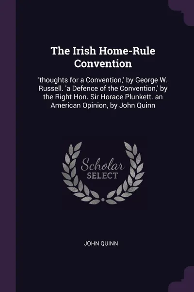 Обложка книги The Irish Home-Rule Convention. 'thoughts for a Convention,' by George W. Russell. 'a Defence of the Convention,' by the Right Hon. Sir Horace Plunkett. an American Opinion, by John Quinn, John Quinn