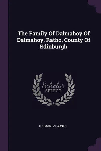 Обложка книги The Family Of Dalmahoy Of Dalmahoy, Ratho, County Of Edinburgh, Thomas Falconer