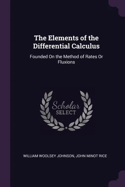 Обложка книги The Elements of the Differential Calculus. Founded On the Method of Rates Or Fluxions, William Woolsey Johnson, John Minot Rice