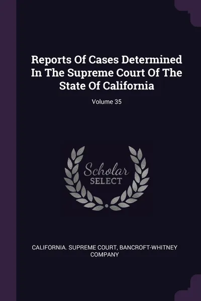 Обложка книги Reports Of Cases Determined In The Supreme Court Of The State Of California; Volume 35, California. Supreme Court, Bancroft-Whitney Company