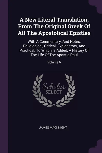 Обложка книги A New Literal Translation, From The Original Greek Of All The Apostolical Epistles. With A Commentary, And Notes, Philological, Critical, Explanatory, And Practical. To Which Is Added, A History Of The Life Of The Apostle Paul; Volume 6, James Macknight