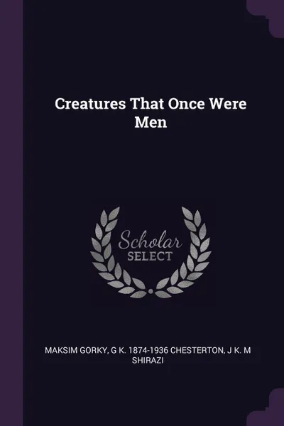 Обложка книги Creatures That Once Were Men, Maksim Gorky, G K. 1874-1936 Chesterton, J K. M Shirazi
