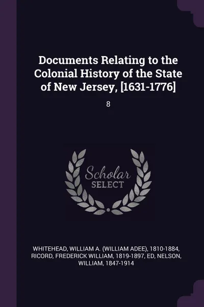 Обложка книги Documents Relating to the Colonial History of the State of New Jersey, .1631-1776.. 8, William A. 1810-1884 Whitehead, Frederick William Ricord, William Nelson