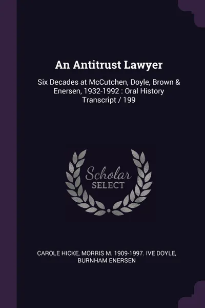 Обложка книги An Antitrust Lawyer. Six Decades at McCutchen, Doyle, Brown & Enersen, 1932-1992 : Oral History Transcript / 199, Carole Hicke, Morris M. 1909-1997. ive Doyle, Burnham Enersen