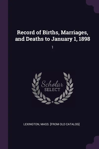 Обложка книги Record of Births, Marriages, and Deaths to January 1, 1898. 1, Mass [from old catalog] Lexington