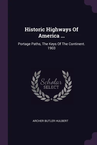 Обложка книги Historic Highways Of America ... Portage Paths, The Keys Of The Continent. 1903, Archer Butler Hulbert