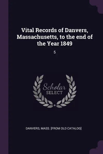 Обложка книги Vital Records of Danvers, Massachusetts, to the end of the Year 1849. 5, Mass [from old catalog] Danvers