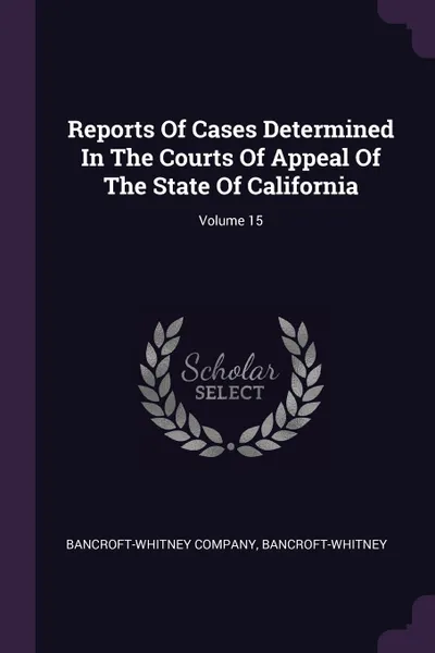 Обложка книги Reports Of Cases Determined In The Courts Of Appeal Of The State Of California; Volume 15, Bancroft-Whitney Company, Bancroft-Whitney