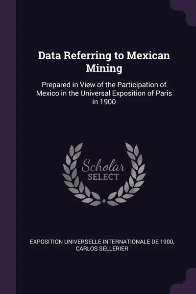 Обложка книги Data Referring to Mexican Mining. Prepared in View of the Participation of Mexico in the Universal Exposition of Paris in 1900, Exposition universelle internat de 1900, Carlos Sellerier