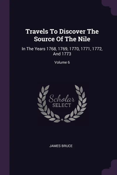 Обложка книги Travels To Discover The Source Of The Nile. In The Years 1768, 1769, 1770, 1771, 1772, And 1773; Volume 6, James Bruce